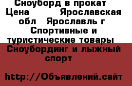 Сноуборд в прокат › Цена ­ 400 - Ярославская обл., Ярославль г. Спортивные и туристические товары » Сноубординг и лыжный спорт   